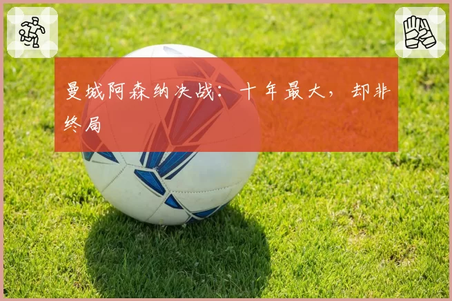 曼城阿森纳决战：十年最大，却非终局