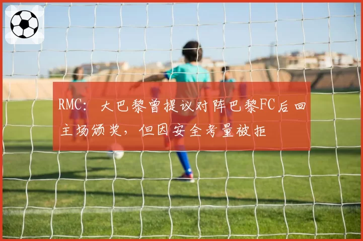 RMC：大巴黎曾提议对阵巴黎FC后回主场颁奖，但因安全考量被拒