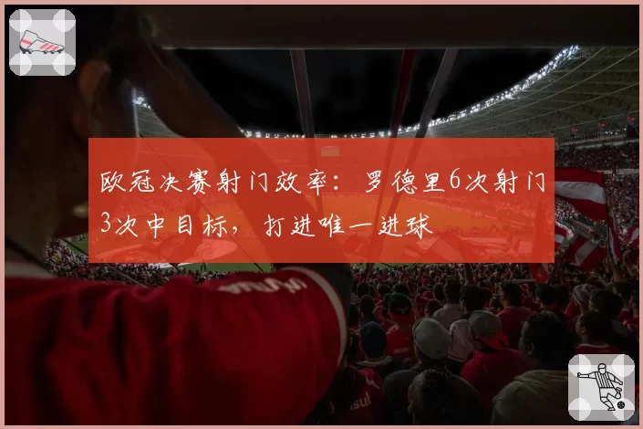 欧冠决赛射门效率:罗德里6次射门3次中目标,打进唯一进球