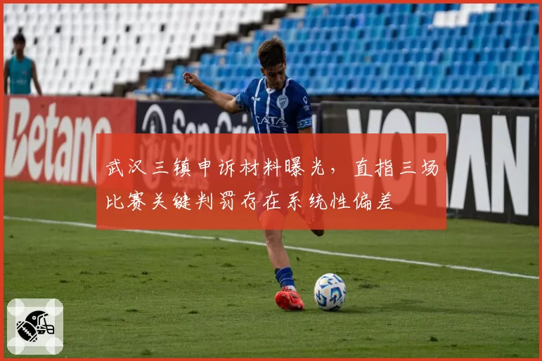 武汉三镇申诉材料曝光,直指三场比赛关键判罚存在系统性偏差