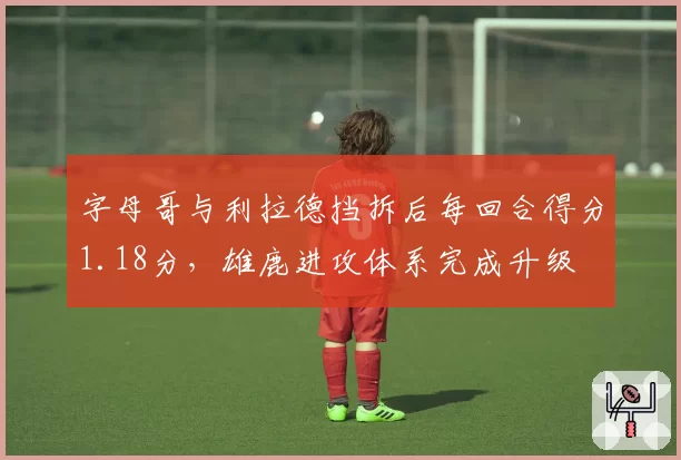 字母哥与利拉德挡拆后每回合得分1.18分，雄鹿进攻体系完成升级