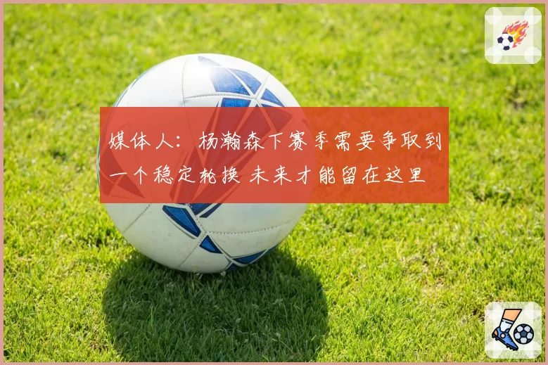 媒体人：杨瀚森下赛季需要争取到一个稳定轮换 未来才能留在这里