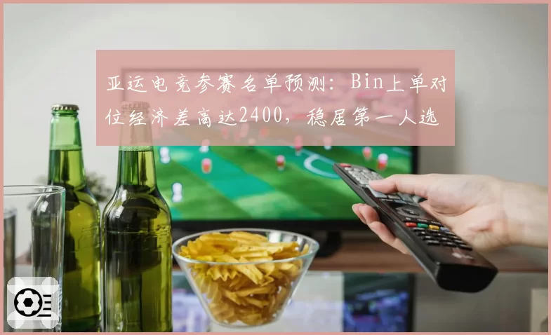亚运电竞参赛名单预测：Bin上单对位经济差高达2400，稳居第一人选