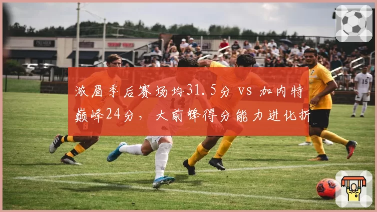 浓眉季后赛场均31.5分 vs 加内特巅峰24分，大前锋得分能力进化折射