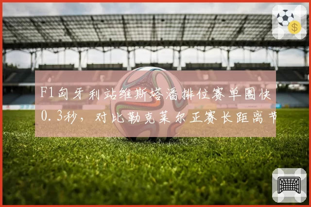 F1匈牙利站维斯塔潘排位赛单圈快0.3秒，对比勒克莱尔正赛长距离节奏保持优势明显