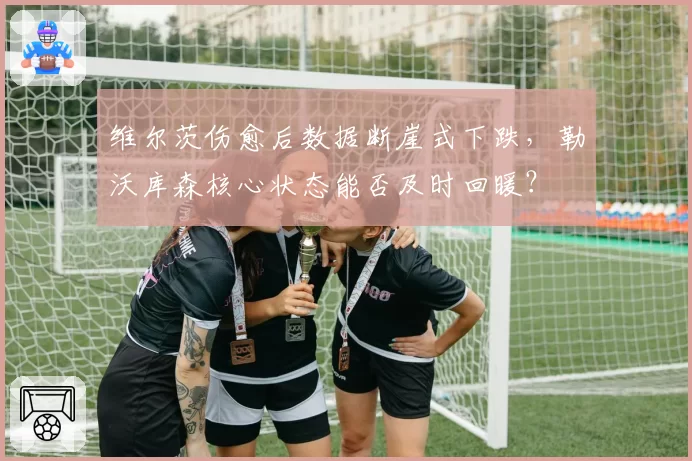 维尔茨伤愈后数据断崖式下跌，勒沃库森核心状态能否及时回暖？