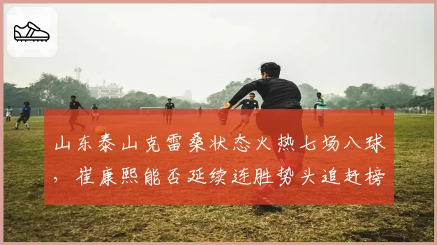 山东泰山克雷桑状态火热七场八球，崔康熙能否延续连胜势头追赶榜首？