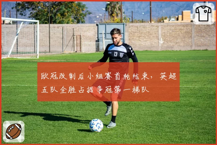 欧冠改制后小组赛首轮结束，英超五队全胜占据争冠第一梯队