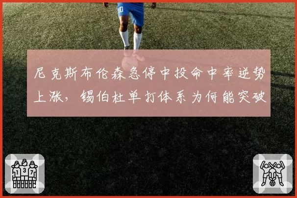 尼克斯布伦森急停中投命中率逆势上涨，锡伯杜单打体系为何能突破瓶颈？