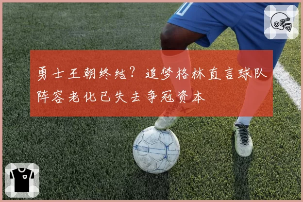 勇士王朝终结？追梦格林直言球队阵容老化已失去争冠资本