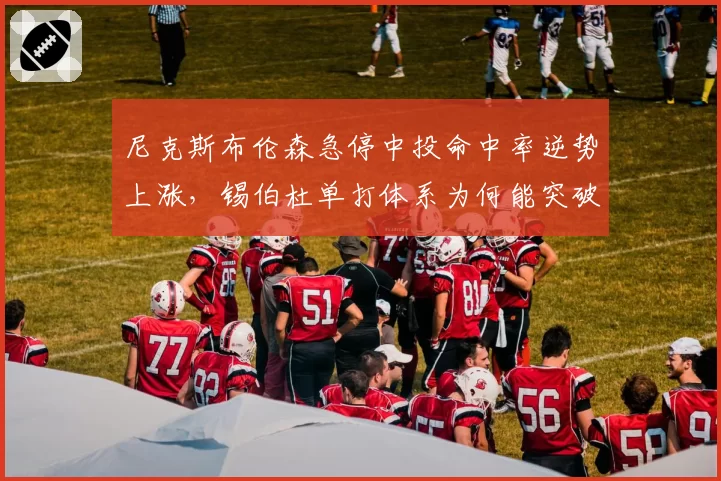 尼克斯布伦森急停中投命中率逆势上涨，锡伯杜单打体系为何能突破瓶颈？